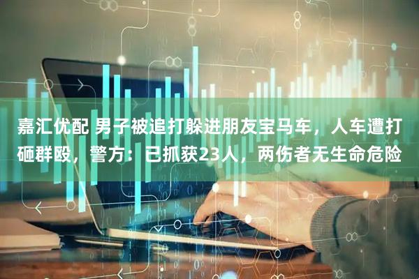 嘉汇优配 男子被追打躲进朋友宝马车，人车遭打砸群殴，警方：已抓获23人，两伤者无生命危险