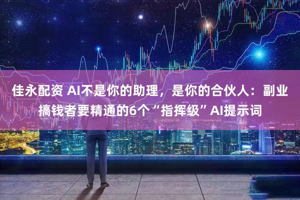 佳永配资 AI不是你的助理，是你的合伙人：副业搞钱者要精通的6个“指挥级”AI提示词