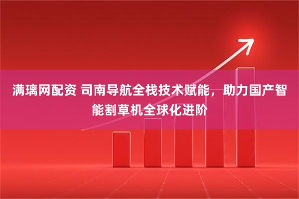 满璃网配资 司南导航全栈技术赋能，助力国产智能割草机全球化进阶