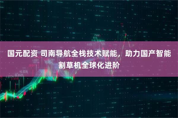 国元配资 司南导航全栈技术赋能，助力国产智能割草机全球化进阶