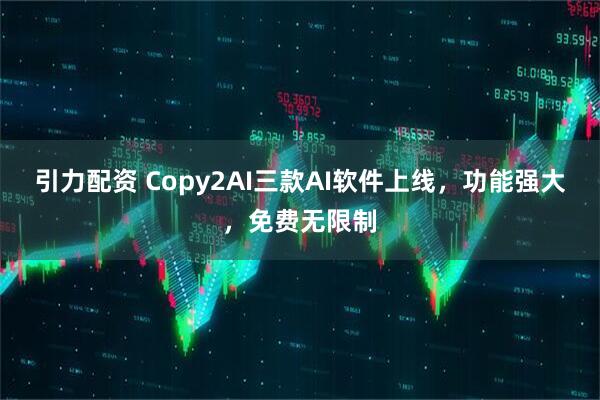 引力配资 Copy2AI三款AI软件上线，功能强大，免费无限制