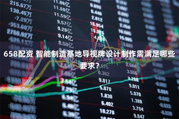 658配资 智能制造基地导视牌设计制作需满足哪些要求？