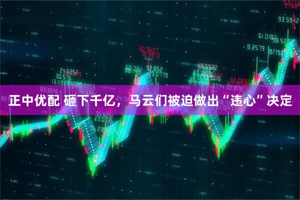正中优配 砸下千亿，马云们被迫做出“违心”决定