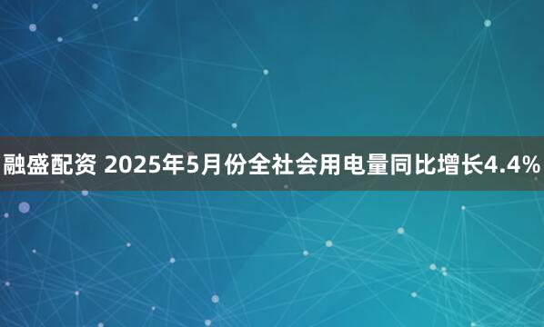 融盛配资 2025年5月份全社会用电量同比增长4.4%