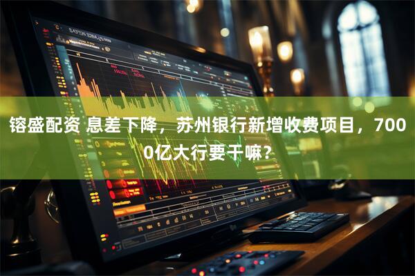 镕盛配资 息差下降，苏州银行新增收费项目，7000亿大行要干嘛？