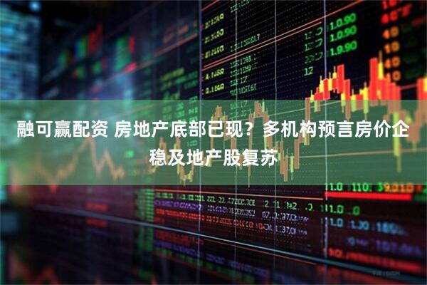 融可赢配资 房地产底部已现？多机构预言房价企稳及地产股复苏