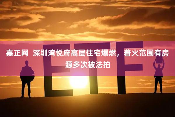 嘉正网  深圳湾悦府高层住宅爆燃，着火范围有房源多次被法拍