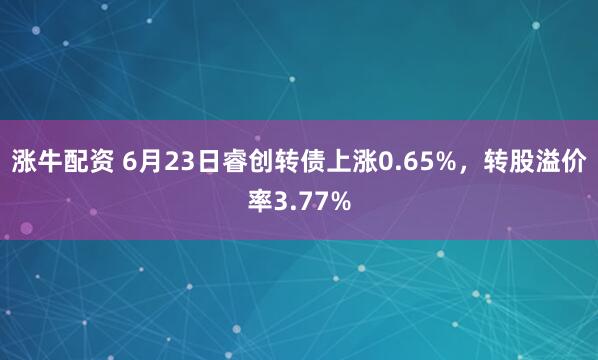 涨牛配资 6月23日睿创转债上涨0.65%，转股溢价率3.77%