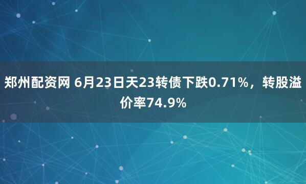 郑州配资网 6月23日天23转债下跌0.71%，转股溢价率74.9%