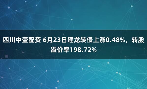 四川中壹配资 6月23日建龙转债上涨0.48%，转股溢价率198.72%