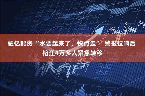 融亿配资 “水要起来了，快点走”  警报拉响后 榕江4万多人紧急转移