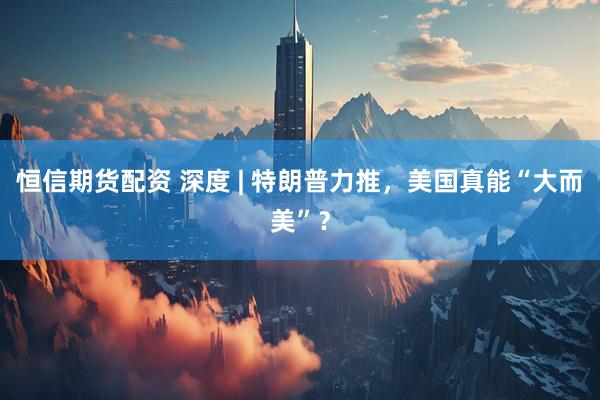 恒信期货配资 深度 | 特朗普力推，美国真能“大而美”？