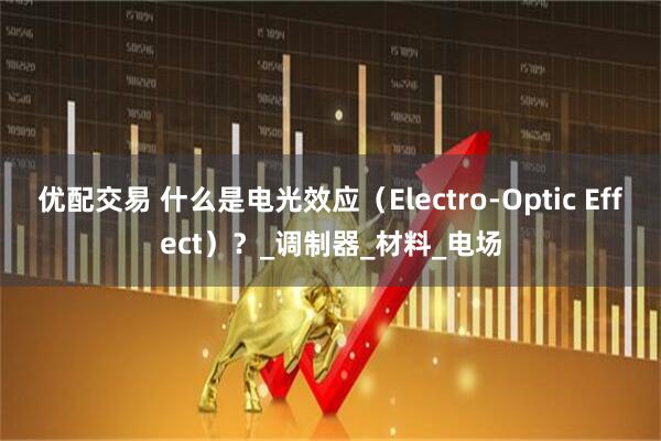 优配交易 什么是电光效应（Electro-Optic Effect）？_调制器_材料_电场