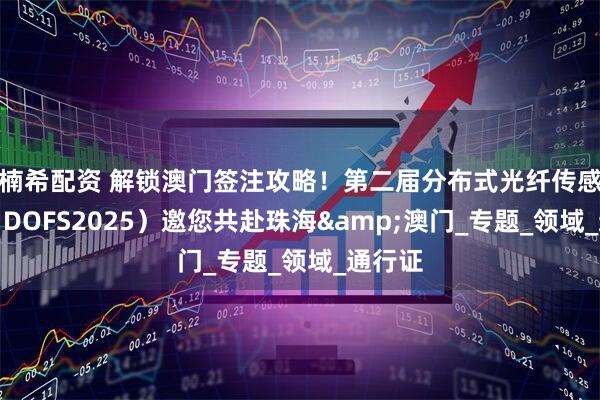 楠希配资 解锁澳门签注攻略！第二届分布式光纤传感大会（DOFS2025）邀您共赴珠海&澳门_专题_领域_通行证
