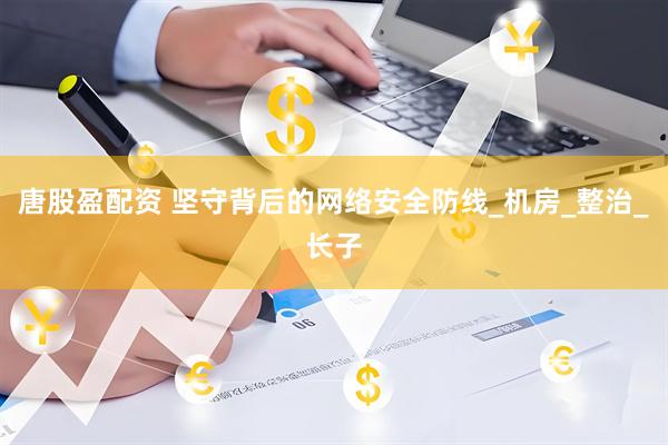 唐股盈配资 坚守背后的网络安全防线_机房_整治_长子