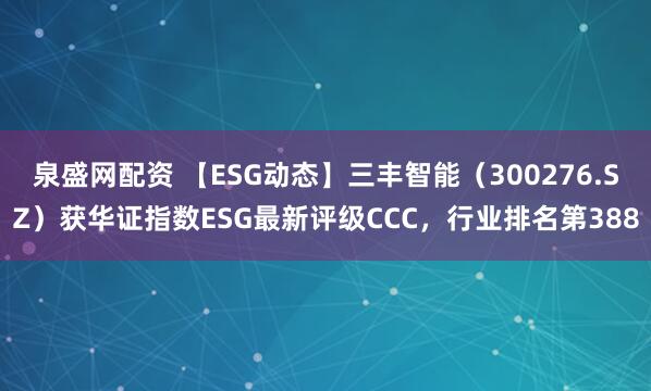 泉盛网配资 【ESG动态】三丰智能（300276.SZ）获华证指数ESG最新评级CCC，行业排名第388