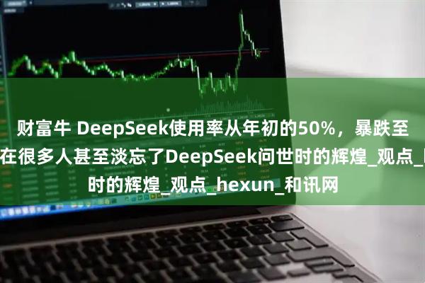 财富牛 DeepSeek使用率从年初的50%，暴跌至目前的3%！现在很多人甚至淡忘了DeepSeek问世时的辉煌_观点_hexun_和讯网