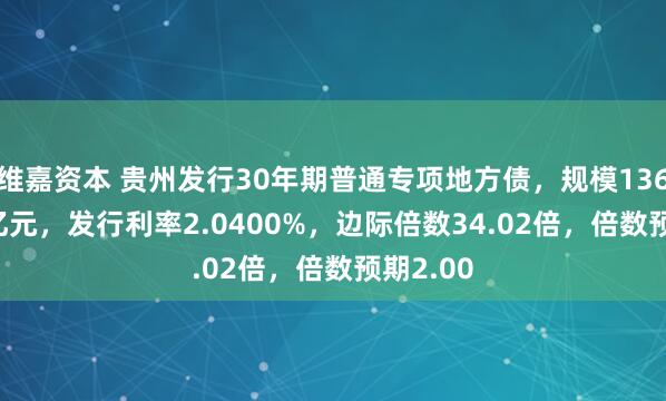 维嘉资本 贵州发行30年期普通专项地方债，规模136.3224亿元，发行利率2.0400%，边际倍数34.02倍，倍数预期2.00
