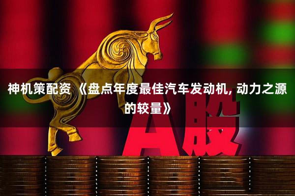 神机策配资 《盘点年度最佳汽车发动机, 动力之源的较量》