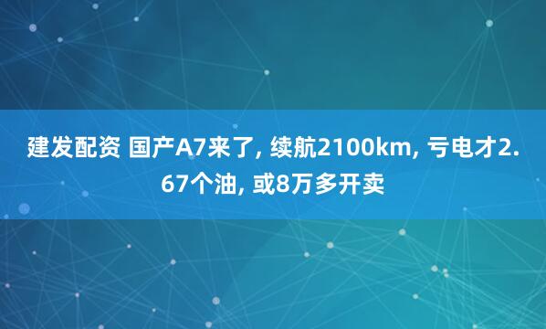 建发配资 国产A7来了, 续航2100km, 亏电才2.67个油, 或8万多开卖