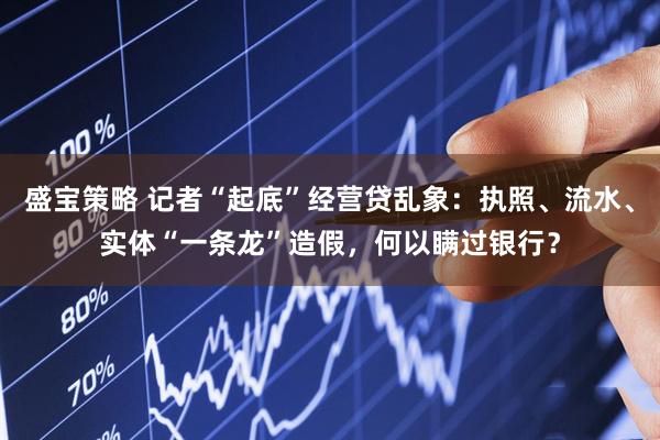 盛宝策略 记者“起底”经营贷乱象：执照、流水、实体“一条龙”造假，何以瞒过银行？