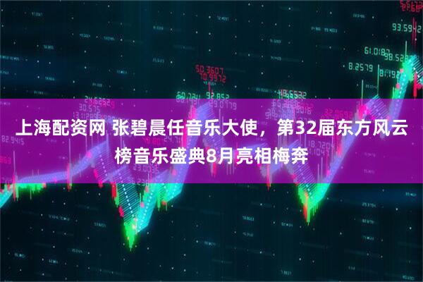 上海配资网 张碧晨任音乐大使，第32届东方风云榜音乐盛典8月亮相梅奔
