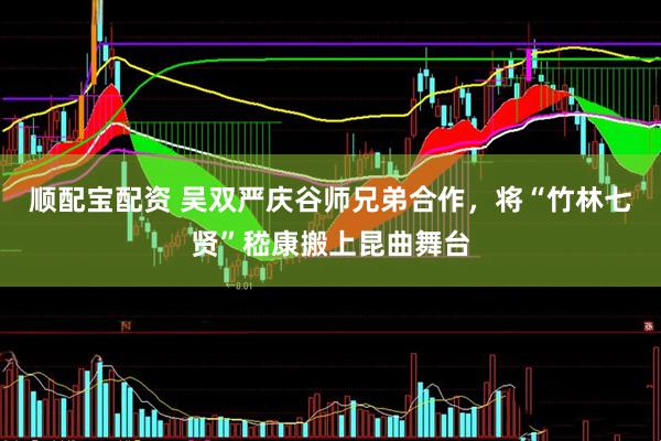 顺配宝配资 吴双严庆谷师兄弟合作，将“竹林七贤”嵇康搬上昆曲舞台