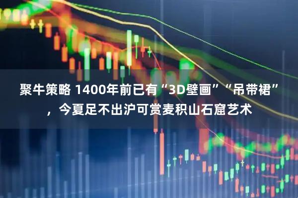 聚牛策略 1400年前已有“3D壁画”“吊带裙”，今夏足不出沪可赏麦积山石窟艺术