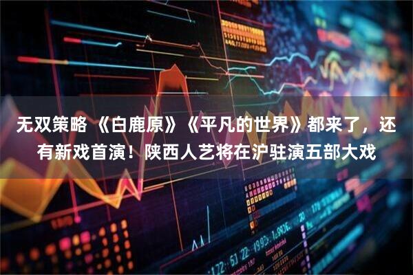 无双策略 《白鹿原》《平凡的世界》都来了，还有新戏首演！陕西人艺将在沪驻演五部大戏