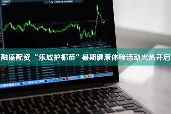 融盛配资 “乐城护椰苗”暑期健康体验活动火热开启