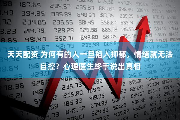 天天配资 为何有的人一旦陷入抑郁，情绪就无法自控？心理医生终于说出真相