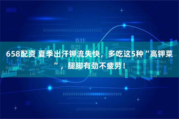 658配资 夏季出汗钾流失快，多吃这5种“高钾菜”，腿脚有劲不疲劳！