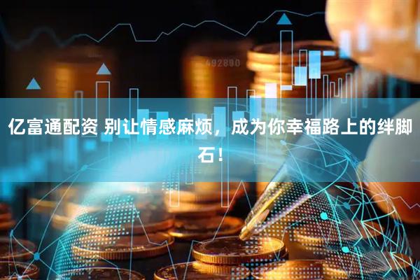 亿富通配资 别让情感麻烦，成为你幸福路上的绊脚石！