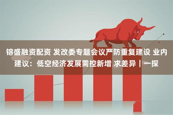 镕盛融资配资 发改委专题会议严防重复建设 业内建议：低空经济发展需控新增 求差异｜一探
