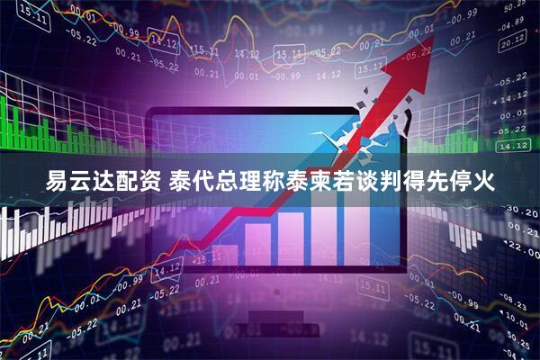 易云达配资 泰代总理称泰柬若谈判得先停火