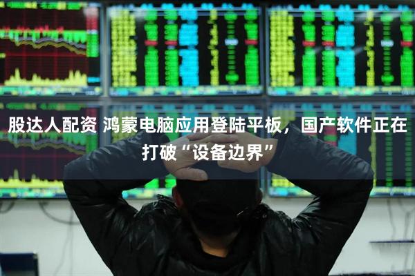 股达人配资 鸿蒙电脑应用登陆平板，国产软件正在打破“设备边界”