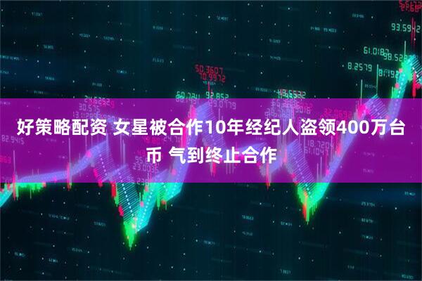 好策略配资 女星被合作10年经纪人盗领400万台币 气到终止合作