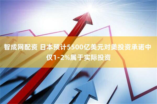 智成网配资 日本预计5500亿美元对美投资承诺中 仅1-2%属于实际投资