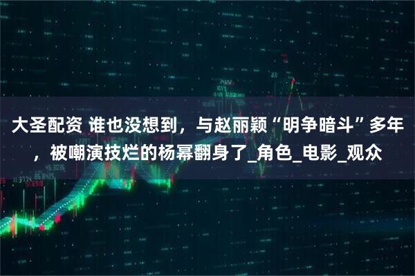 大圣配资 谁也没想到，与赵丽颖“明争暗斗”多年，被嘲演技烂的杨幂翻身了_角色_电影_观众
