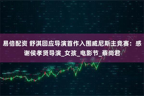 易倍配资 舒淇回应导演首作入围威尼斯主竞赛：感谢侯孝贤导演_女孩_电影节_蔡尚君