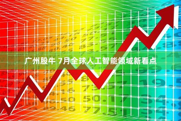 广州股牛 7月全球人工智能领域新看点