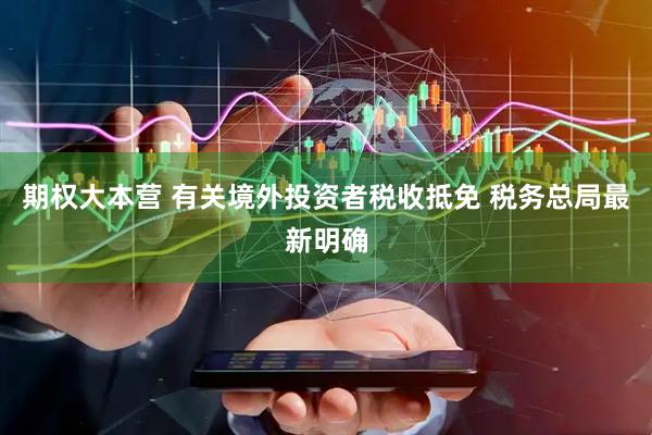 期权大本营 有关境外投资者税收抵免 税务总局最新明确