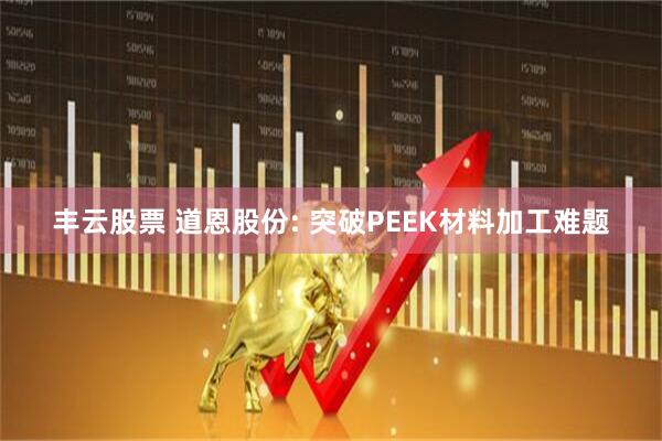 丰云股票 道恩股份: 突破PEEK材料加工难题