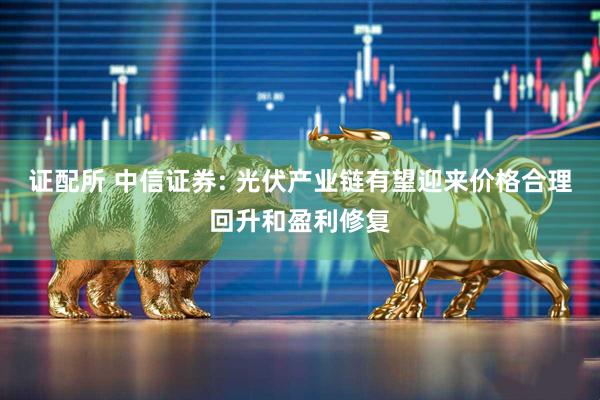证配所 中信证券: 光伏产业链有望迎来价格合理回升和盈利修复