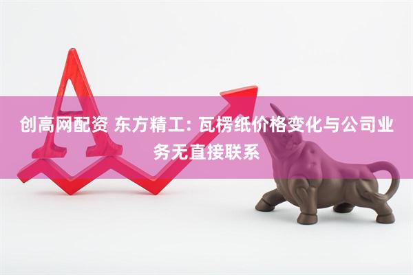 创高网配资 东方精工: 瓦楞纸价格变化与公司业务无直接联系