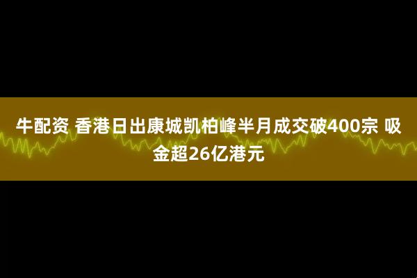 牛配资 香港日出康城凯柏峰半月成交破400宗 吸金超26亿港元