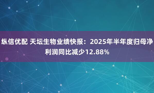 纵信优配 天坛生物业绩快报：2025年半年度归母净利润同比减少12.88%