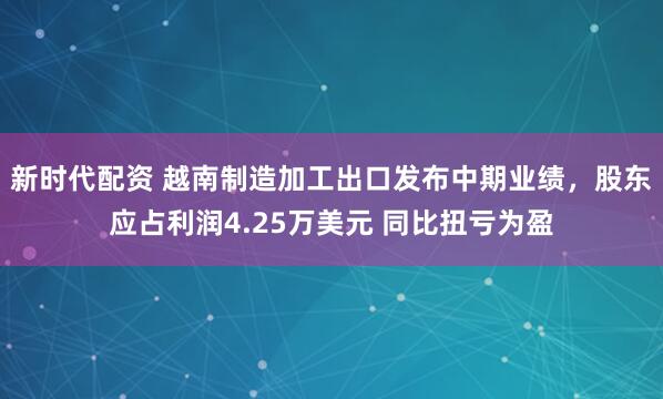 新时代配资 越南制造加工出口发布中期业绩，股东应占利润4.25万美元 同比扭亏为盈