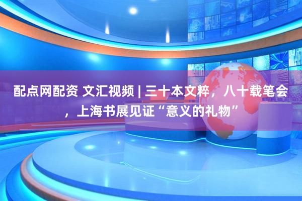 配点网配资 文汇视频 | 三十本文粹，八十载笔会，上海书展见证“意义的礼物”