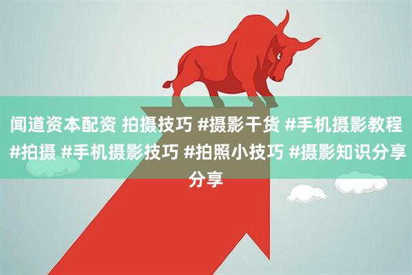 闻道资本配资 拍摄技巧 #摄影干货 #手机摄影教程 #拍摄 #手机摄影技巧 #拍照小技巧 #摄影知识分享